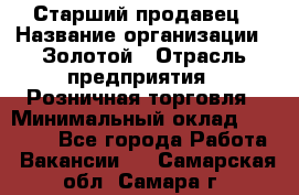 Старший продавец › Название организации ­ Золотой › Отрасль предприятия ­ Розничная торговля › Минимальный оклад ­ 35 000 - Все города Работа » Вакансии   . Самарская обл.,Самара г.